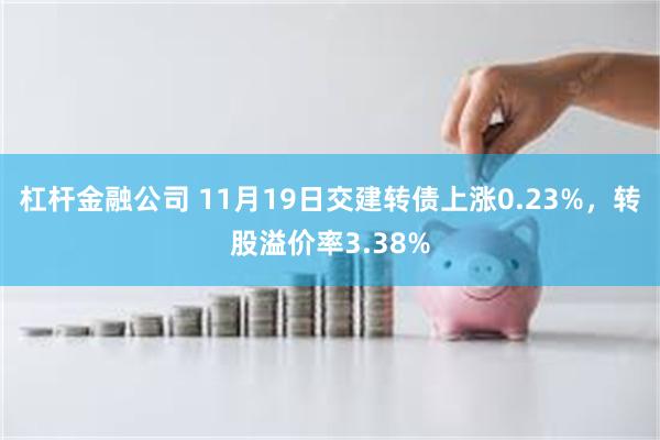 杠杆金融公司 11月19日交建转债上涨0.23%，转股溢价率3.38%