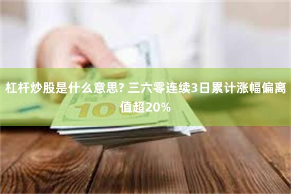 杠杆炒股是什么意思? 三六零连续3日累计涨幅偏离值超20%