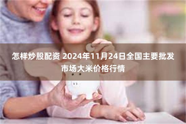 怎样炒股配资 2024年11月24日全国主要批发市场大米价格行情