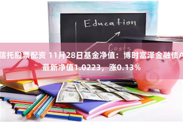 信托股票配资 11月28日基金净值：博时富泽金融债A最新净值1.0223，涨0.13%