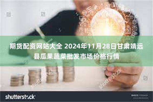 期货配资网站大全 2024年11月28日甘肃靖远县瓜果蔬菜批发市场价格行情