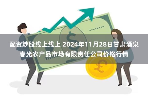 配资炒股线上线上 2024年11月28日甘肃酒泉春光农产品市场有限责任公司价格行情