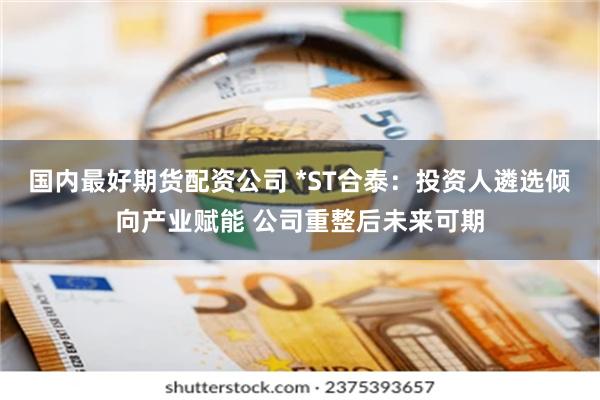 国内最好期货配资公司 *ST合泰：投资人遴选倾向产业赋能 公司重整后未来可期