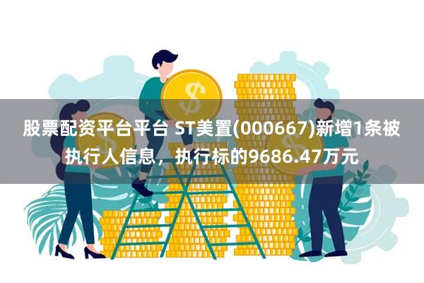 股票配资平台平台 ST美置(000667)新增1条被执行人信息，执行标的9686.47万元