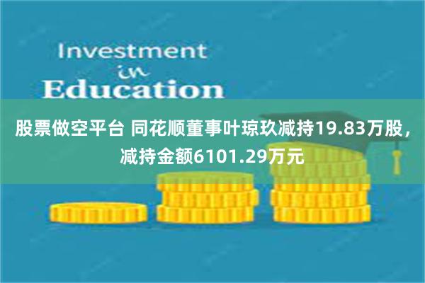 股票做空平台 同花顺董事叶琼玖减持19.83万股，减持金额6101.29万元