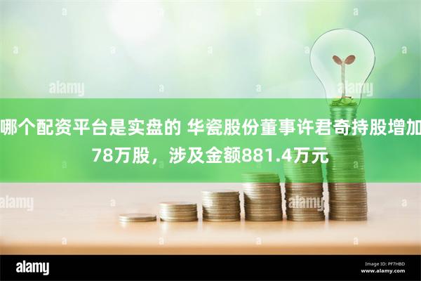 哪个配资平台是实盘的 华瓷股份董事许君奇持股增加78万股，涉及金额881.4万元