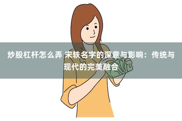 炒股杠杆怎么弄 宋轶名字的深意与影响：传统与现代的完美融合