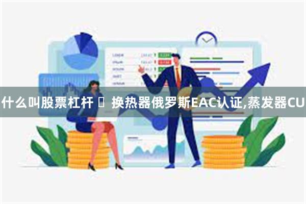 什么叫股票杠杆 ​换热器俄罗斯EAC认证,蒸发器CU