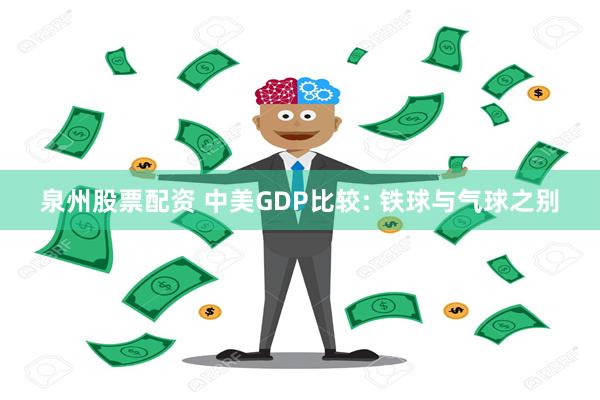 泉州股票配资 中美GDP比较: 铁球与气球之别