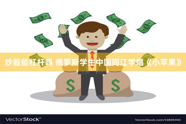 炒股能杠杆吗 俄罗斯学生中国同江学唱《小苹果》