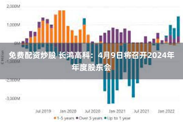 免费配资炒股 长鸿高科：4月9日将召开2024年年度股东会