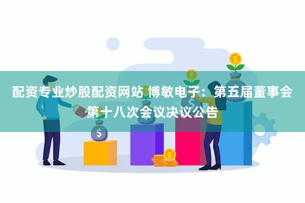 配资专业炒股配资网站 博敏电子：第五届董事会第十八次会议决议公告