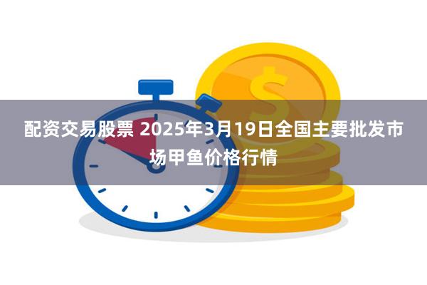 配资交易股票 2025年3月19日全国主要批发市场甲鱼价格行情